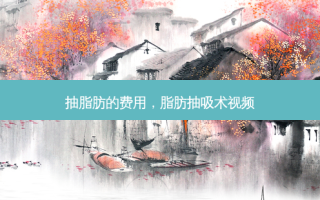 抽脂肪的费用，脂肪抽吸术视频