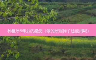 种植牙8年后的感受（做的牙冠掉了还能用吗）