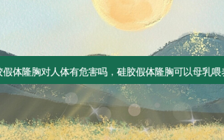 硅胶假体隆胸对人体有危害吗，硅胶假体隆胸可以母乳喂养吗