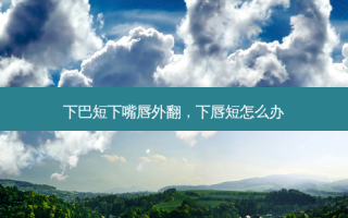 下巴短下嘴唇外翻，下唇短怎么办