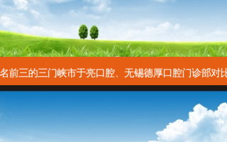 国内齿科医院排名前三的三门峡市于亮口腔、无锡德厚口腔门诊部对比!实力水平如何?