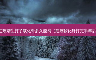 疤痕增生打了软化针多久能消（疤痕软化针打完半年后）