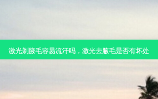 激光剃腋毛容易流汗吗，激光去腋毛是否有坏处