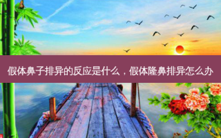 假体鼻子排异的反应是什么，假体隆鼻排异怎么办