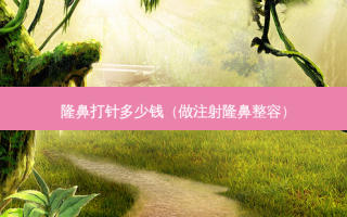 隆鼻打针多少钱（做注射隆鼻整容）