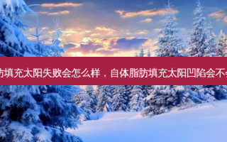 自体脂肪填充太阳失败会怎么样，自体脂肪填充太阳凹陷会不会往下掉