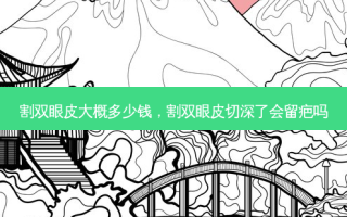 割双眼皮大概多少钱，割双眼皮切深了会留疤吗