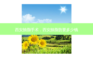 西安抽脂手术，西安抽脂肪要多少钱