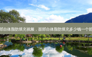 面部自体脂肪填充视频，面部自体脂肪填充多少钱一个部位
