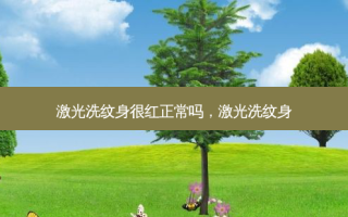激光洗纹身很红正常吗，激光洗纹身