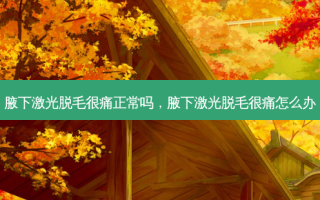 腋下激光脱毛很痛正常吗，腋下激光脱毛很痛怎么办