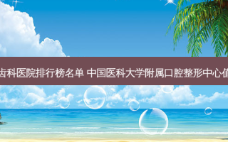 国内齿科医院排行榜名单 中国医科大学附属口腔整形中心值得选