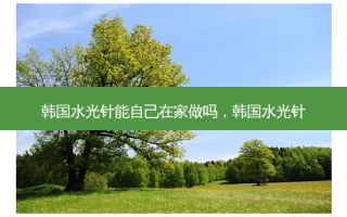 韩国水光针能自己在家做吗，韩国水光针