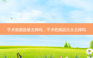 手术疤痕能够去掉吗，手术疤痕能完全去掉吗