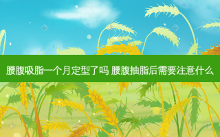 腰腹吸脂一个月定型了吗 腰腹抽脂后需要注意什么