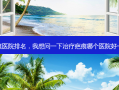 疤痕医院排名，我想问一下治疗疤痕哪个医院好一点
