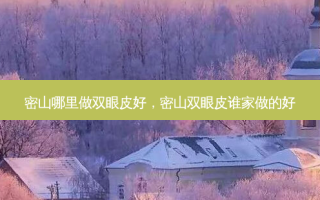 密山哪里做双眼皮好，密山双眼皮谁家做的好