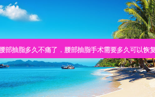 腰部抽脂多久不痛了，腰部抽脂手术需要多久可以恢复