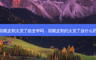双眼皮割太宽了能变窄吗，双眼皮割的太宽了放什么药
