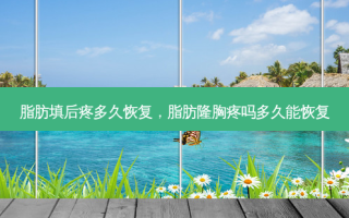 脂肪填后疼多久恢复，脂肪隆胸疼吗多久能恢复