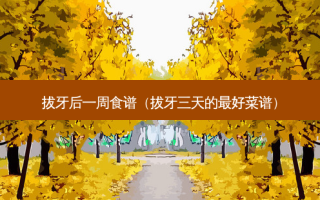 拔牙后一周食谱（拔牙三天的好菜谱）