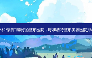 呼和浩特口碑好的整形医院，呼和浩特整形美容医院排名