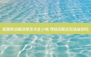 眶隔释放眼袋整形术多少钱 埋线双眼皮取线麻烦吗