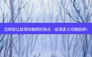 怎样能让纹眉结痂掉的快点（纹眉多久结痂能掉）