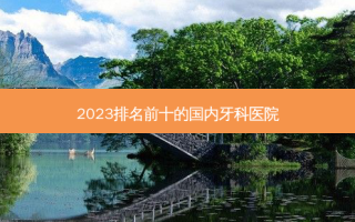 2023排名前十的国内牙科医院