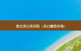 激光美白美容院（美 *** 肤价格）