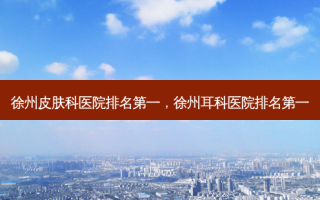徐州皮肤科医院 *** ，徐州耳科医院 *** 