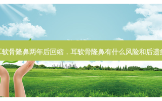 耳软骨隆鼻两年后回缩，耳软骨隆鼻有什么风险和后遗症