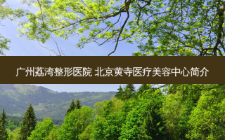 广州荔湾整形医院 北京黄寺医疗美容中心简介