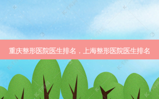 重庆整形医院医生排名，上海整形医院医生排名