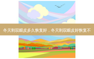 冬天割双眼皮多久恢复好，冬天割双眼皮好恢复不