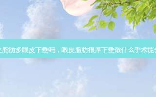 眼皮脂肪多眼皮下垂吗，眼皮脂肪很厚下垂做什么手术能去掉