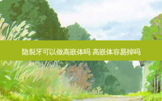 隐裂牙可以做高嵌体吗 高嵌体容易掉吗