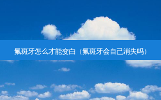 氟斑牙怎么才能变白（氟斑牙会自己消失吗）