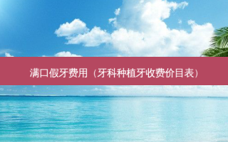 满口假牙费用（牙科种植牙收费价目表）