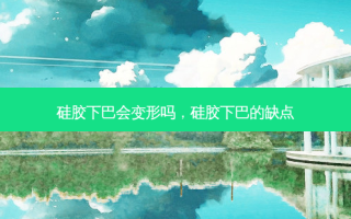 硅胶下巴会变形吗，硅胶下巴的缺点