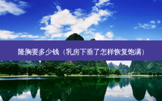 隆胸要多少钱（ *** 下垂了怎样恢复饱满）