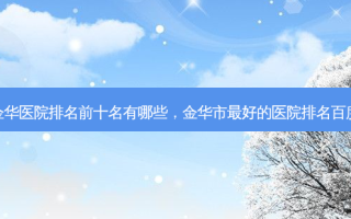 金华医院排名前十名有哪些，金华市 *** 的医院排名百度