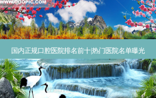 国内正规口腔医院排名前十|热门医院名单曝光