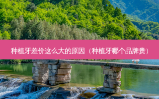 种植牙差价这么大的原因（种植牙哪个品牌贵）