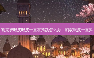 割完双眼皮眼皮一直在抖跳怎么办，割双眼皮一直抖