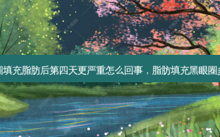 黑眼圈填充脂肪后第四天更严重怎么回事，脂肪填充黑眼圈多少钱