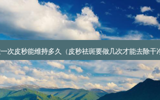 做一次皮秒能维持多久（皮秒祛斑要做几次才能去除干净）