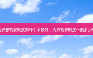 内双想割双眼皮哪种手术较好，内双割双眼皮一般多少钱