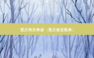 重庆整形鼻梁（重庆修复隆鼻）