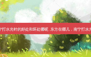 南宁打水光针的好处和坏处哪呢 .东方在哪儿，南宁打水光针
